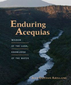 Enduring Acequias Wisdom of the Land Knowledge of the Water 1st Edition Juan Estevan Arellano
