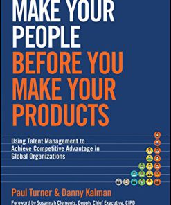 Make Your People Before You Make Your Products Using Talent Management to Achieve Competitive Advantage in Global Organizations 1st Edition Paul Turner