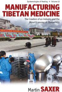 Manufacturing Tibetan Medicine The Creation of an Industry and the Moral Economy of Tibetanness 1st Edition Martin Saxer