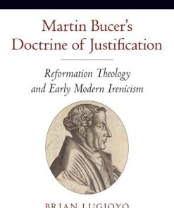 Martin Bucer s Doctrine of Justification Reformation Theology and Early Modern Irenicism Oxford Studies in Historical Theology 1st Edition Brian Lugioyo