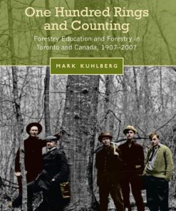 One Hundred Rings and Counting Forestry Education and Forestry in Toronto and Canada 1907 2007 1st Edition Mark Kuhlberg