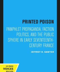 Printed Poison Pamphlet Propaganda Faction Politics and the Public Sphere in Early Seventeenth Century France 1st Edition by Jeffrey Sawyer 0520371747 9780520371743