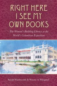 Right Here I See My Own Books The Woman s Building Library at the World s Columbian Exposition 1st Edition Sarah Wadsworth