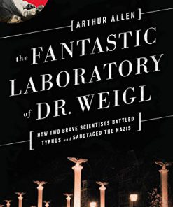 The Fantastic Laboratory of Dr Weigl How Two Brave Scientists Battled Typhus and Sabotaged the Nazis 1st Edition Arthur Allen