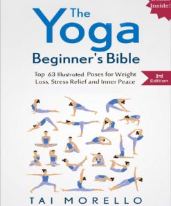 The Yoga Beginner s Bible Top 63 Illustrated Poses for Weight Loss Stress Relief and Inner Peace 3rd edition Edition Tai Morello